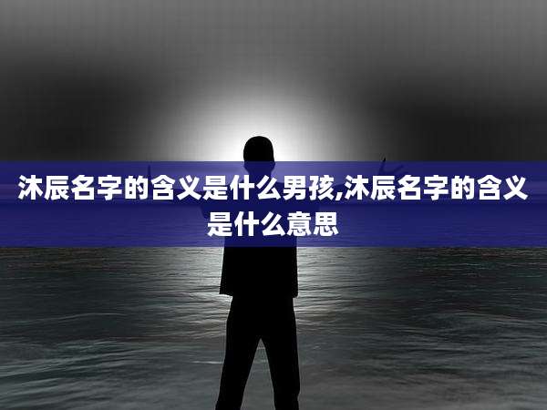 沐辰名字的含义是什么男孩,沐辰名字的含义是什么意思