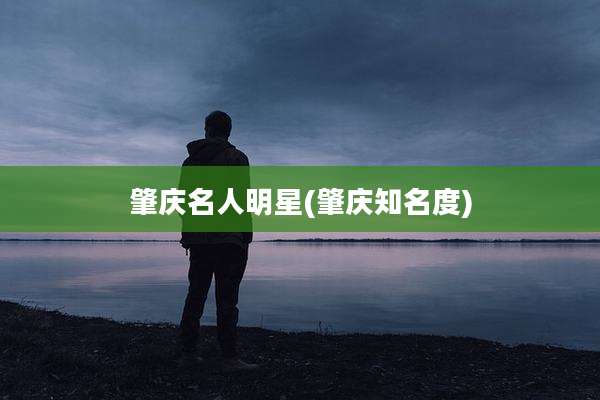 肇庆名人明星(肇庆知名度)