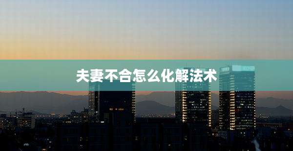 夫妻不合怎么化解法术