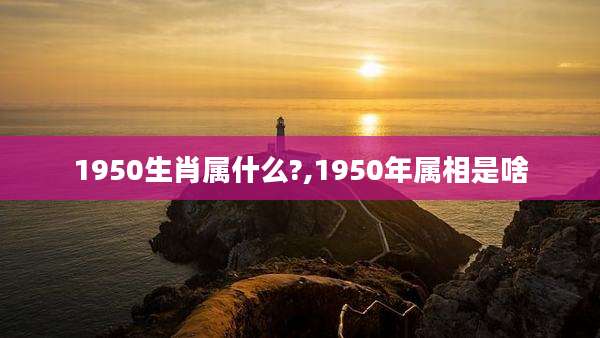 1950生肖属什么?,1950年属相是啥