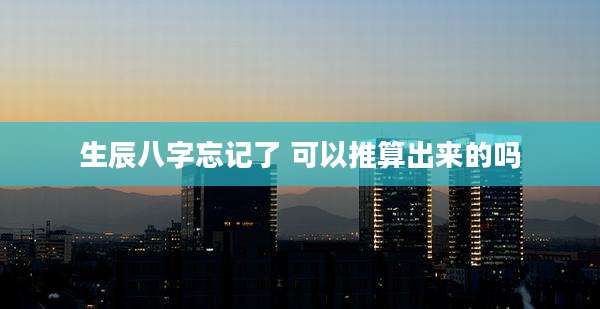生辰八字忘记了 可以推算出来的吗