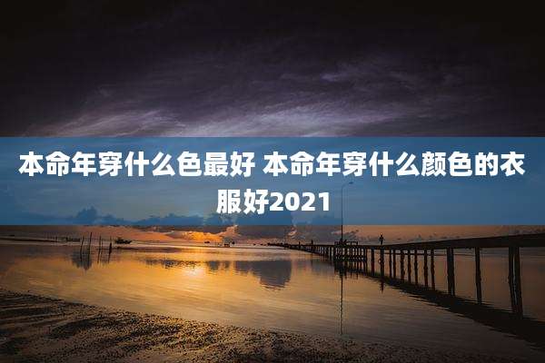 本命年穿什么色最好 本命年穿什么颜色的衣服好2021