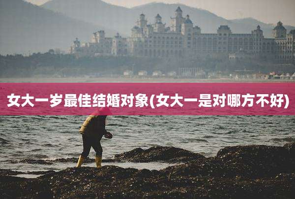 女大一岁最佳结婚对象(女大一是对哪方不好)