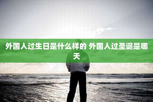外国人过生日是什么样的 外国人过圣诞是哪天