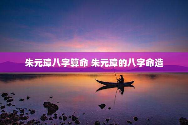 朱元璋八字算命 朱元璋的八字命造