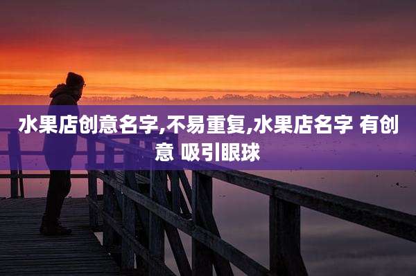 水果店创意名字,不易重复,水果店名字 有创意 吸引眼球