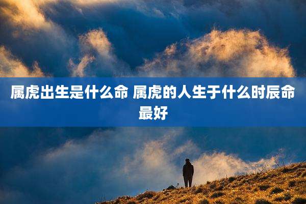 属虎出生是什么命 属虎的人生于什么时辰命最好