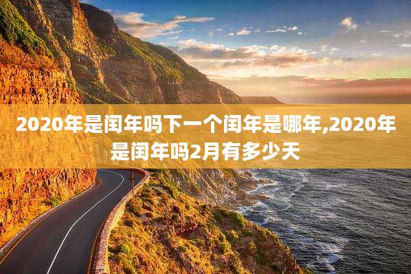 2020年是闰年吗下一个闰年是哪年,2020年是闰年吗2月有多少天