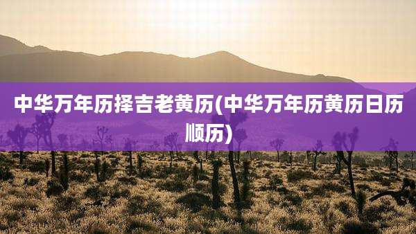中华万年历择吉老黄历(中华万年历黄历日历顺历)