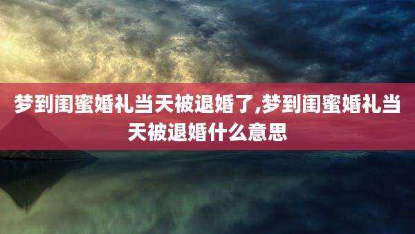 梦到闺蜜婚礼当天被退婚了,梦到闺蜜婚礼当天被退婚什么意思