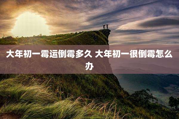 大年初一霉运倒霉多久 大年初一很倒霉怎么办
