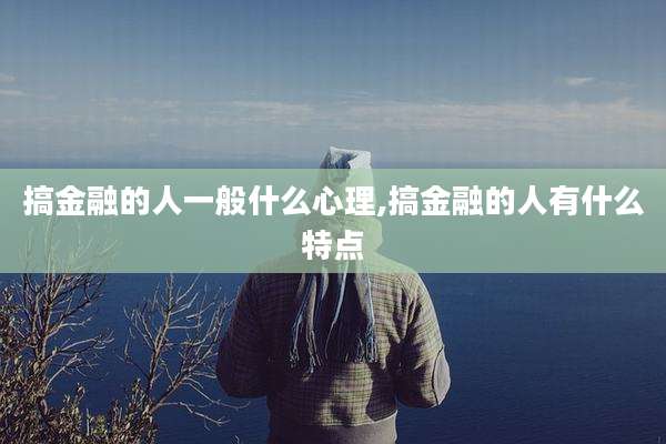 搞金融的人一般什么心理,搞金融的人有什么特点