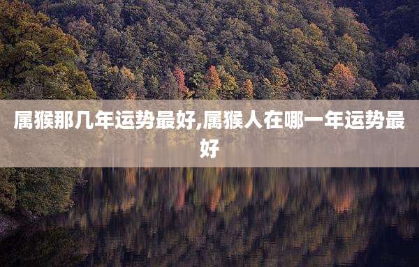 属猴那几年运势最好,属猴人在哪一年运势最好