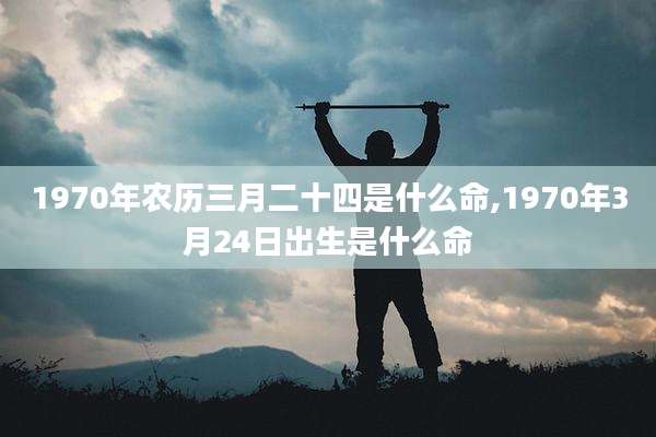 1970年农历三月二十四是什么命,1970年3月24日出生是什么命