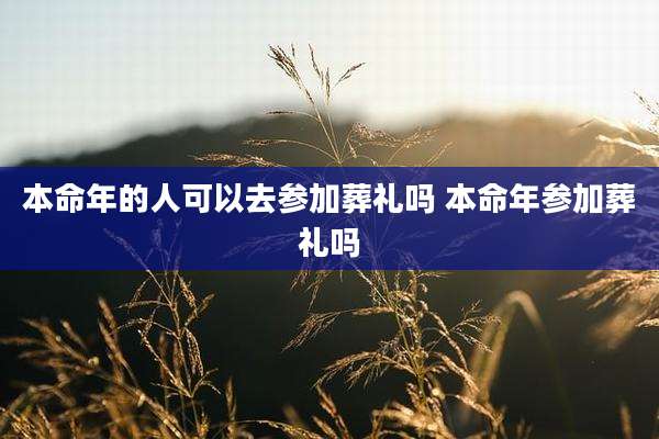 本命年的人可以去参加葬礼吗 本命年参加葬礼吗