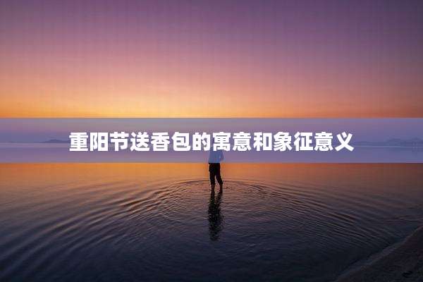 重阳节送香包的寓意和象征意义