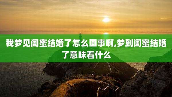 我梦见闺蜜结婚了怎么回事啊,梦到闺蜜结婚了意味着什么