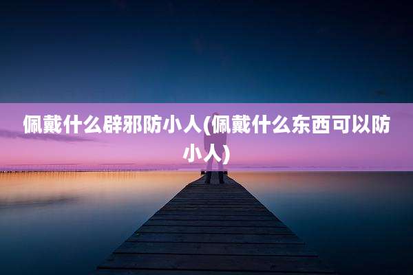 佩戴什么辟邪防小人(佩戴什么东西可以防小人)