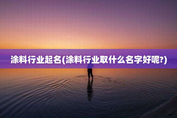涂料行业起名(涂料行业取什么名字好呢?)