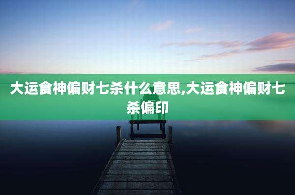 大运食神偏财七杀什么意思,大运食神偏财七杀偏印