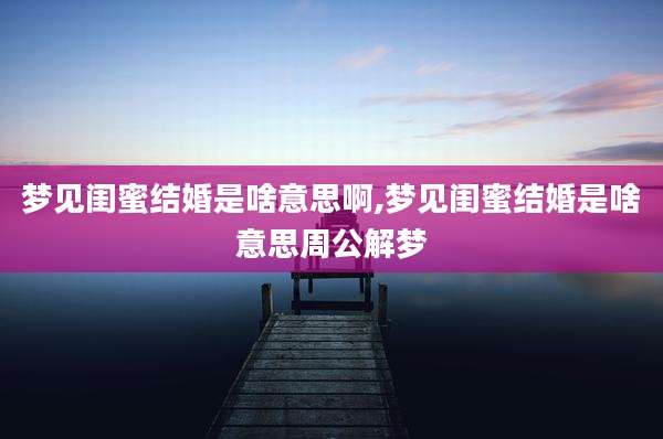 梦见闺蜜结婚是啥意思啊,梦见闺蜜结婚是啥意思周公解梦