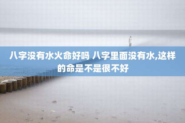 八字没有水火命好吗 八字里面没有水,这样的命是不是很不好