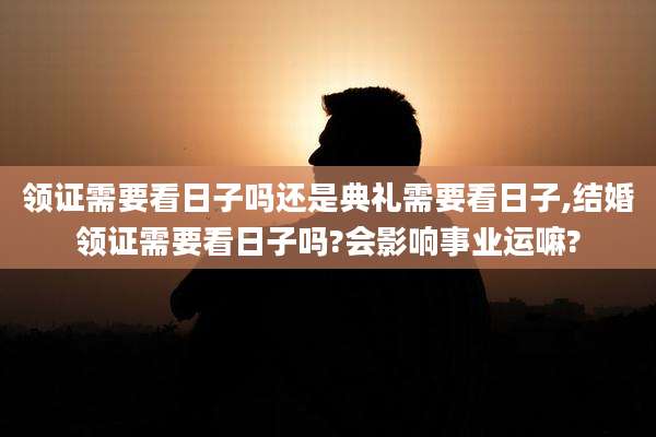 领证需要看日子吗还是典礼需要看日子,结婚领证需要看日子吗?会影响事业运嘛?