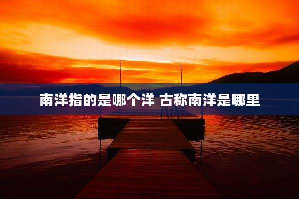 南洋指的是哪个洋 古称南洋是哪里