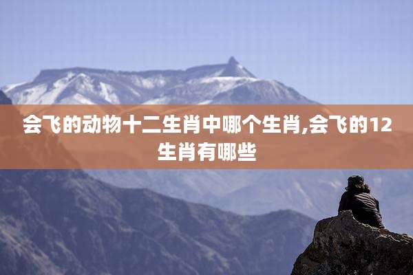 会飞的动物十二生肖中哪个生肖,会飞的12生肖有哪些