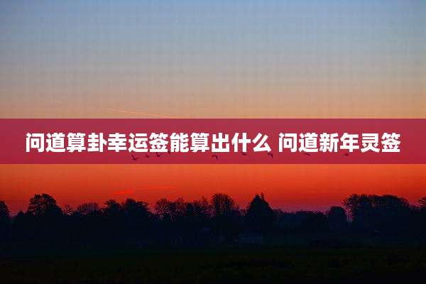 问道算卦幸运签能算出什么 问道新年灵签