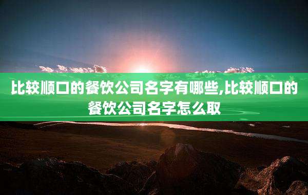 比较顺口的餐饮公司名字有哪些,比较顺口的餐饮公司名字怎么取