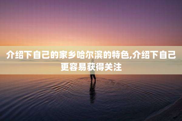 介绍下自己的家乡哈尔滨的特色,介绍下自己更容易获得关注