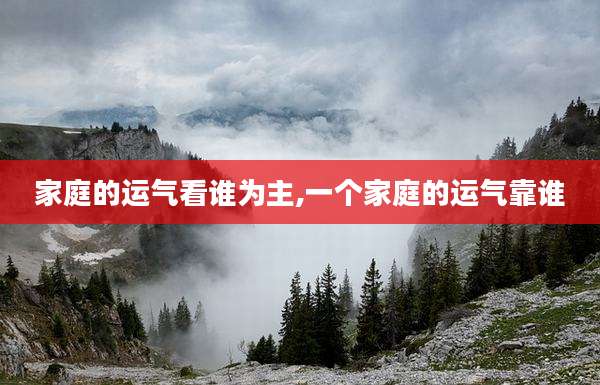 家庭的运气看谁为主,一个家庭的运气靠谁