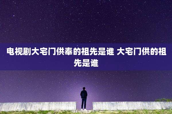 电视剧大宅门供奉的祖先是谁 大宅门供的祖先是谁