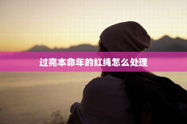 过完本命年的红绳怎么处理