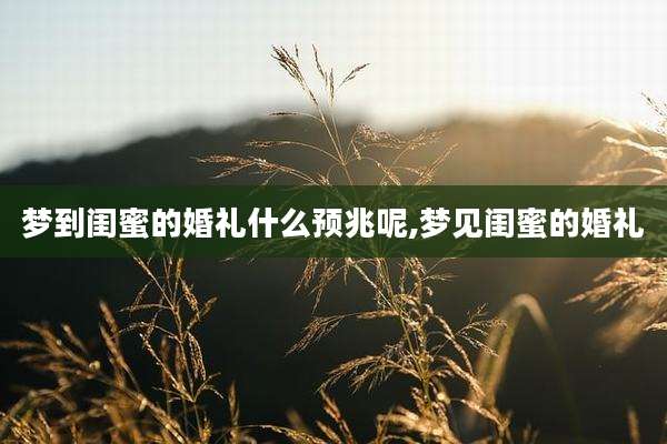梦到闺蜜的婚礼什么预兆呢,梦见闺蜜的婚礼