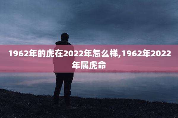 1962年的虎在2022年怎么样,1962年2022年属虎命