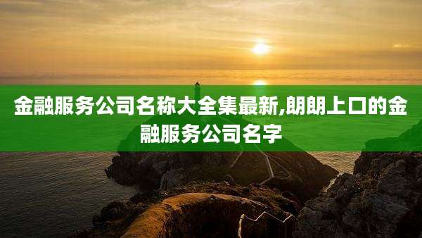 金融服务公司名称大全集最新,朗朗上口的金融服务公司名字