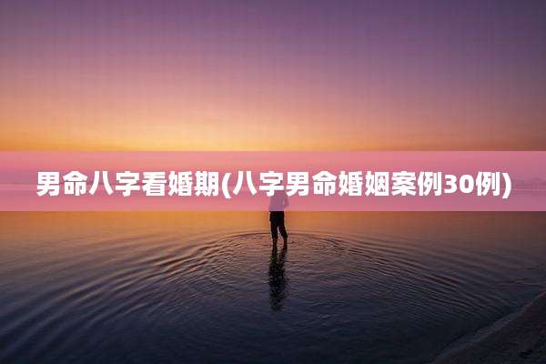 男命八字看婚期(八字男命婚姻案例30例)