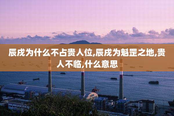 辰戌为什么不占贵人位,辰戌为魁罡之地,贵人不临,什么意思