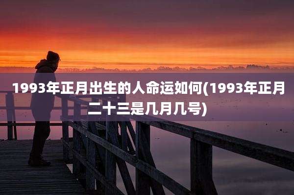 1993年正月出生的人命运如何(1993年正月二十三是几月几号)