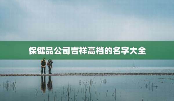 保健品公司吉祥高档的名字大全