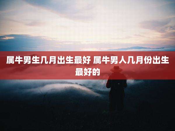 属牛男生几月出生最好 属牛男人几月份出生最好的