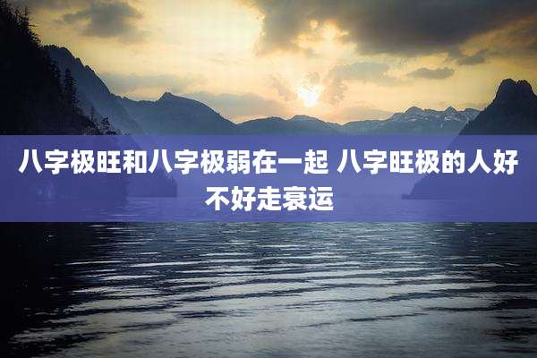 八字极旺和八字极弱在一起 八字旺极的人好不好走衰运