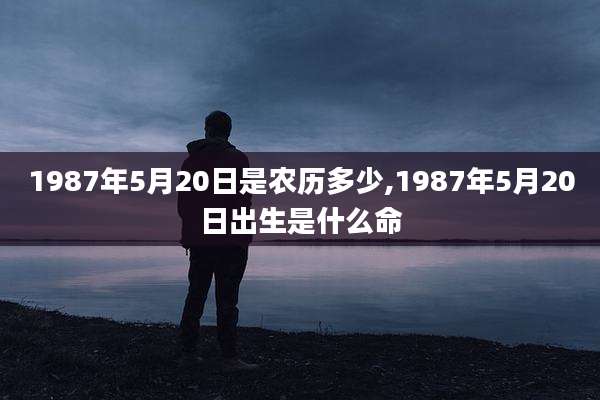 1987年5月20日是农历多少,1987年5月20日出生是什么命
