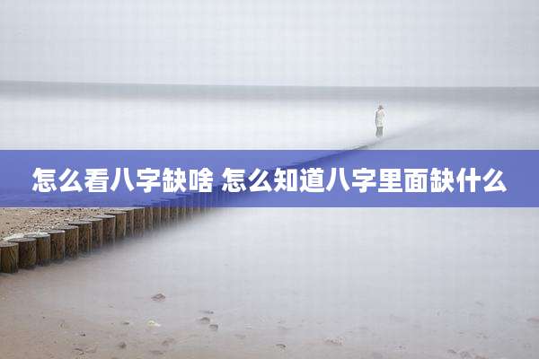 怎么看八字缺啥 怎么知道八字里面缺什么