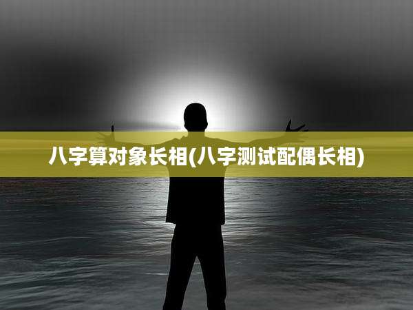 八字算对象长相(八字测试配偶长相)