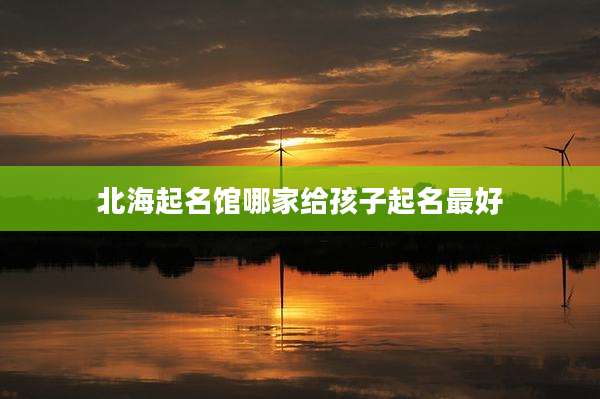 北海起名馆哪家给孩子起名最好