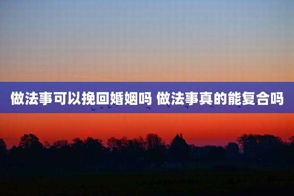 做法事可以挽回婚姻吗 做法事真的能复合吗
