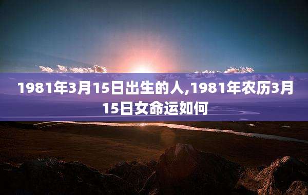1981年3月15日出生的人,1981年农历3月15日女命运如何
